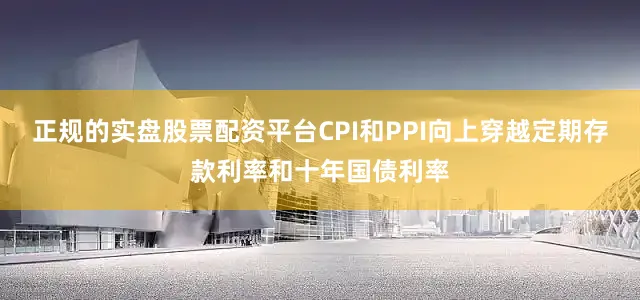 正规的实盘股票配资平台CPI和PPI向上穿越定期存款利率和十年国债利率