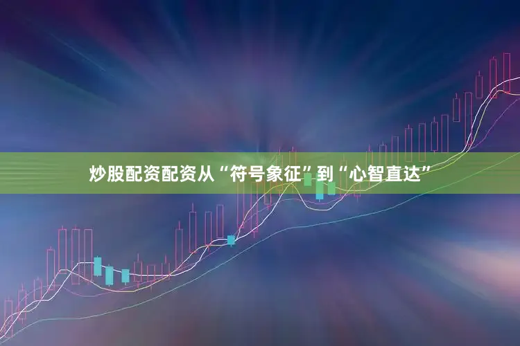 炒股配资配资从“符号象征”到“心智直达”