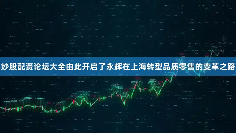 炒股配资论坛大全由此开启了永辉在上海转型品质零售的变革之路