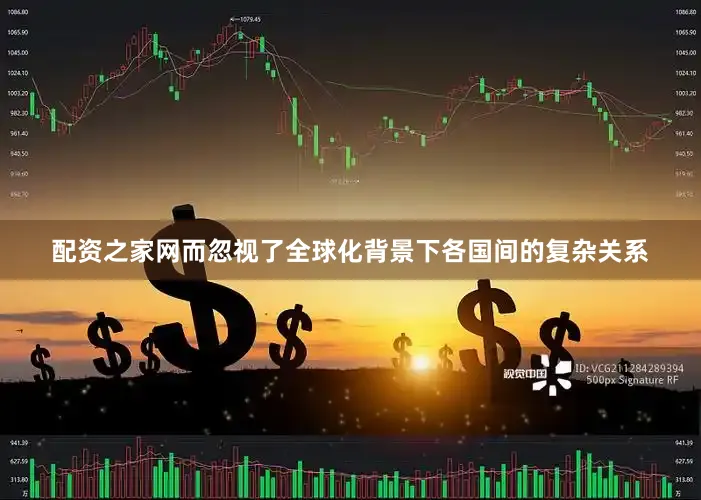 配资之家网而忽视了全球化背景下各国间的复杂关系