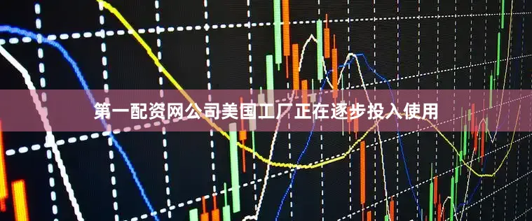 第一配资网公司美国工厂正在逐步投入使用