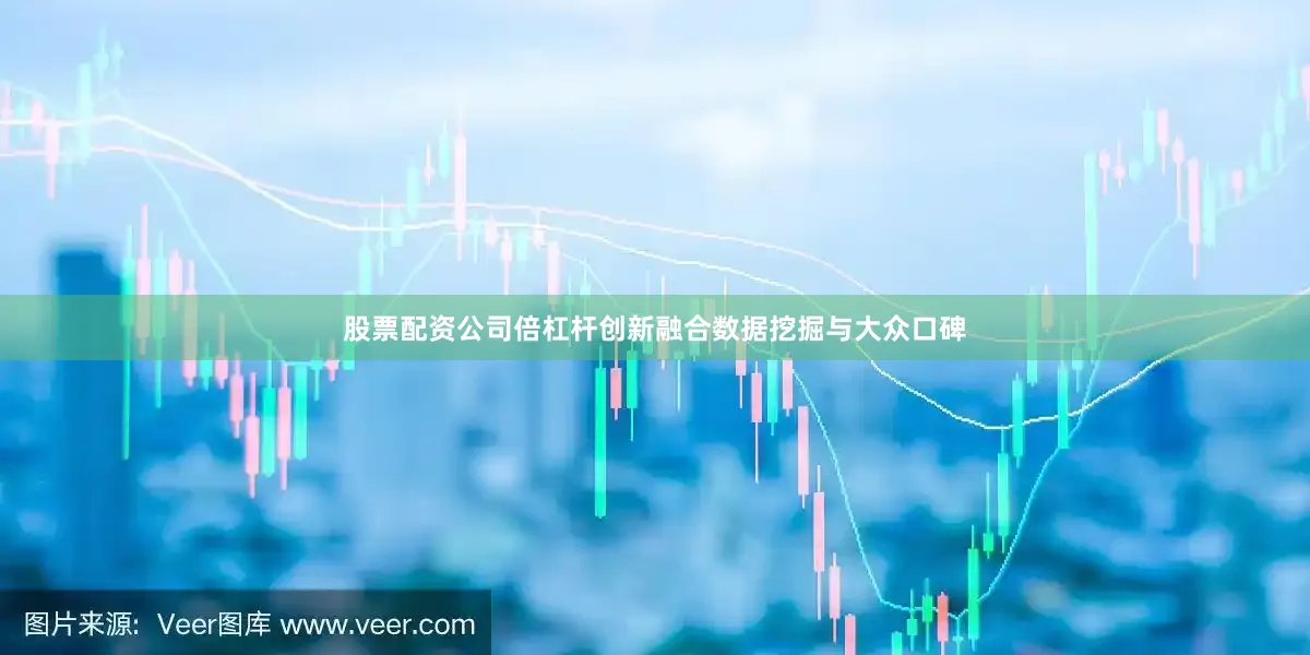 股票配资公司倍杠杆创新融合数据挖掘与大众口碑