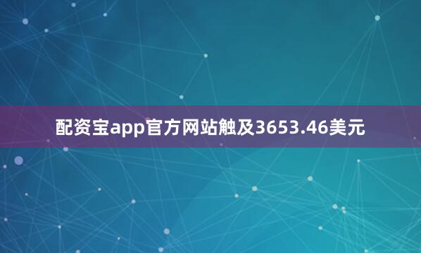 配资宝app官方网站触及3653.46美元