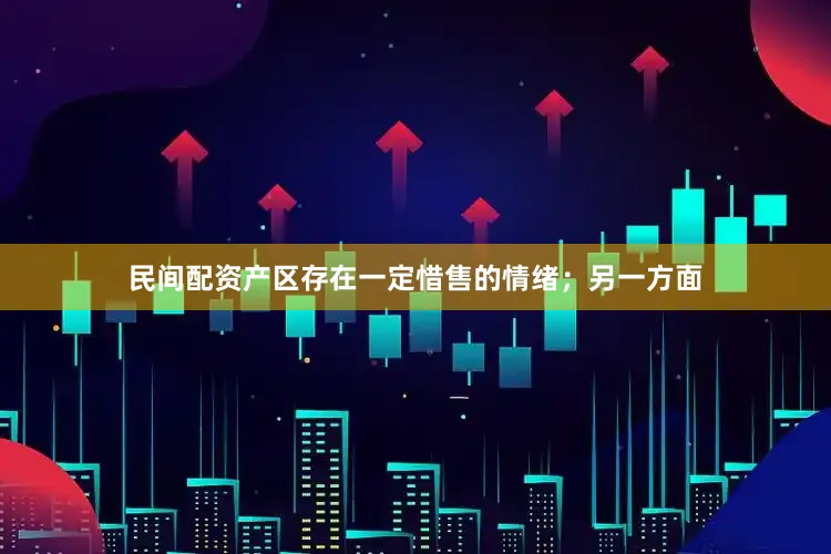 民间配资产区存在一定惜售的情绪；另一方面