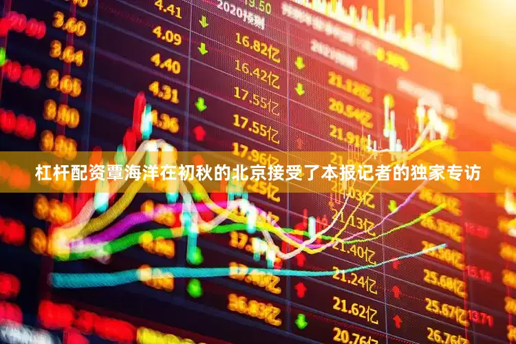 杠杆配资覃海洋在初秋的北京接受了本报记者的独家专访