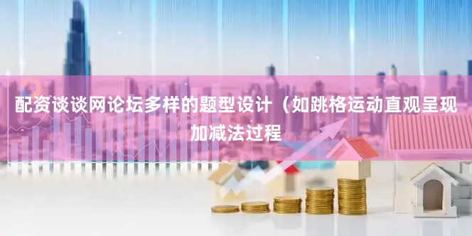 配资谈谈网论坛多样的题型设计（如跳格运动直观呈现加减法过程
