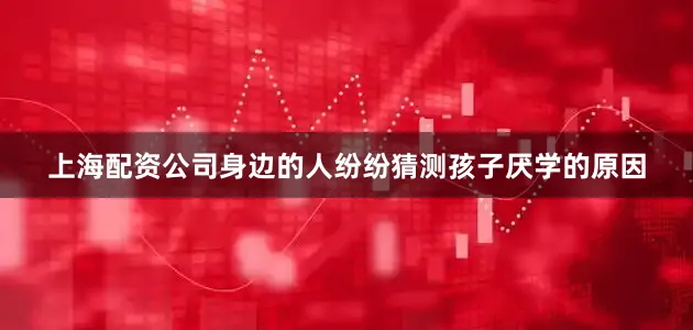 上海配资公司身边的人纷纷猜测孩子厌学的原因