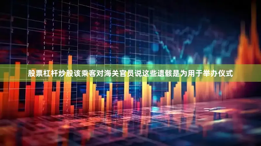 股票杠杆炒股该乘客对海关官员说这些遗骸是为用于举办仪式
