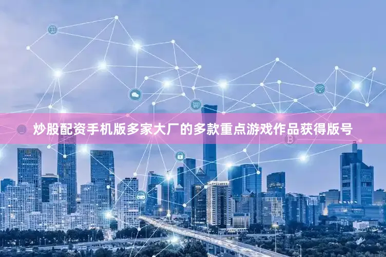 炒股配资手机版多家大厂的多款重点游戏作品获得版号