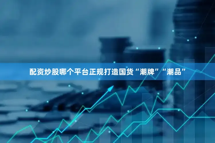 配资炒股哪个平台正规打造国货“潮牌”“潮品”