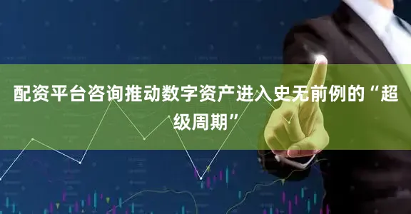 配资平台咨询推动数字资产进入史无前例的“超级周期”
