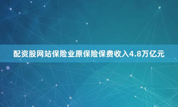 配资股网站保险业原保险保费收入4.8万亿元