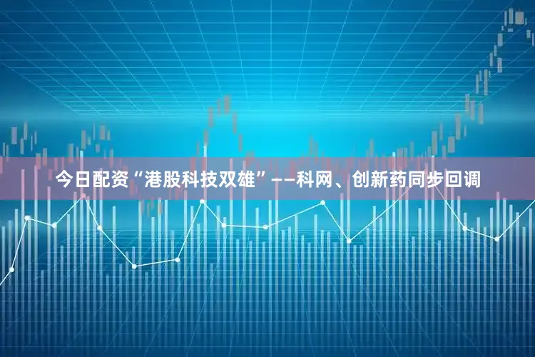 今日配资“港股科技双雄”——科网、创新药同步回调
