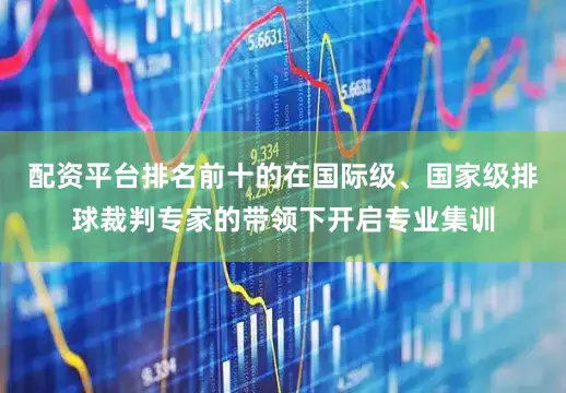 配资平台排名前十的在国际级、国家级排球裁判专家的带领下开启专业集训
