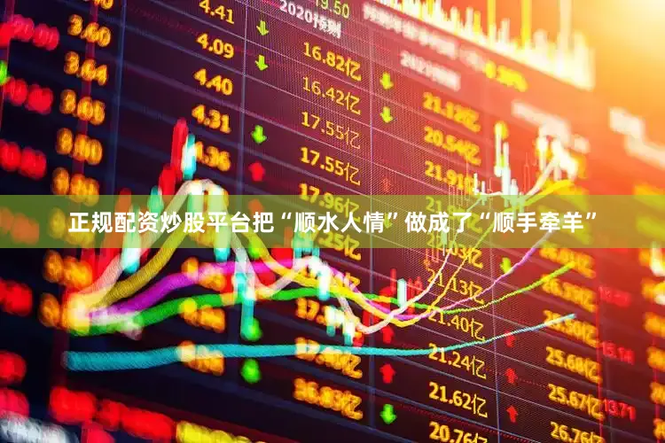 正规配资炒股平台把“顺水人情”做成了“顺手牵羊”