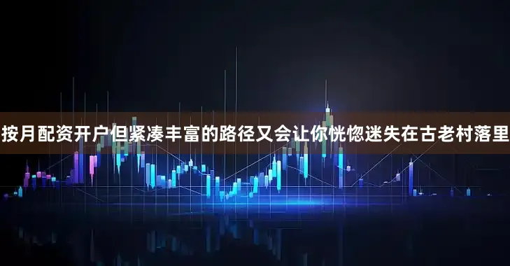 按月配资开户但紧凑丰富的路径又会让你恍惚迷失在古老村落里