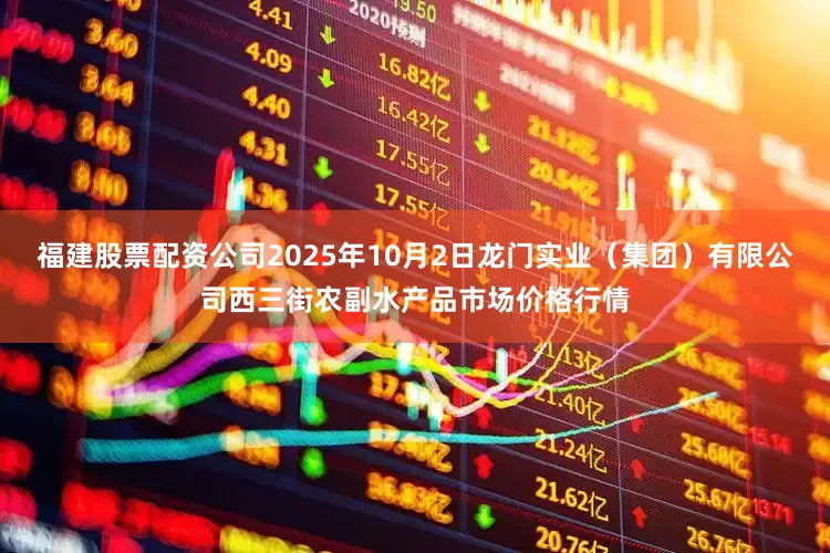 福建股票配资公司2025年10月2日龙门实业（集团）有限公司西三街农副水产品市场价格行情