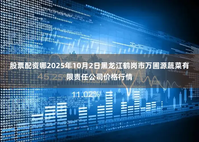 股票配资哪2025年10月2日黑龙江鹤岗市万圃源蔬菜有限责任公司价格行情