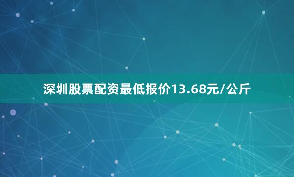 深圳股票配资最低报价13.68元/公斤