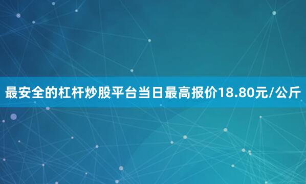 最安全的杠杆炒股平台当日最高报价18.80元/公斤