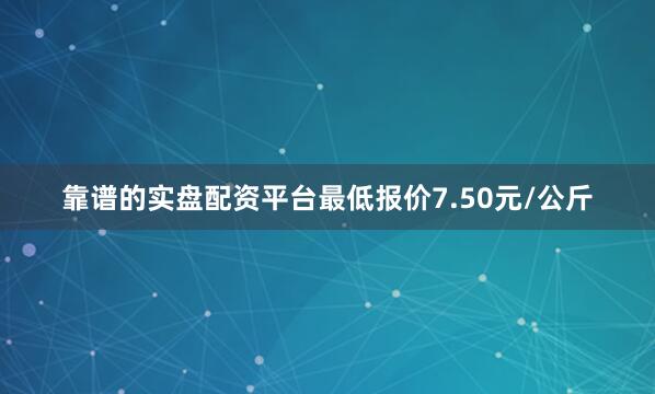 靠谱的实盘配资平台最低报价7.50元/公斤