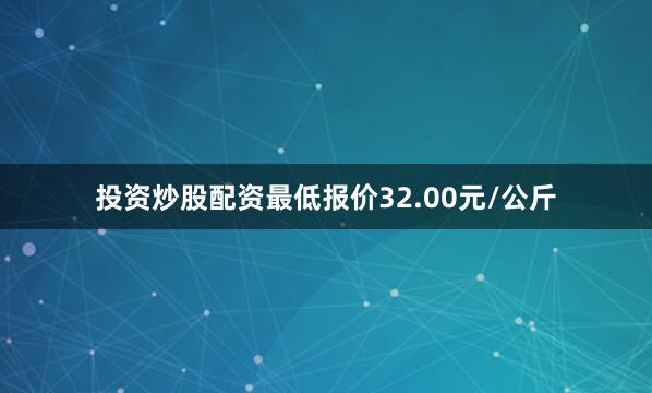 投资炒股配资最低报价32.00元/公斤