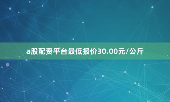 a股配资平台最低报价30.00元/公斤