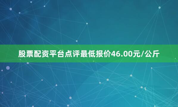 股票配资平台点评最低报价46.00元/公斤