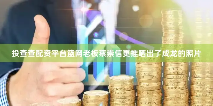 投查查配资平台篮网老板蔡崇信更推晒出了成龙的照片