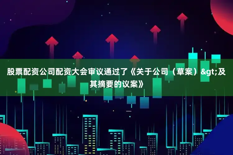 股票配资公司配资大会审议通过了《关于公司(草案)>及其摘要的议案》