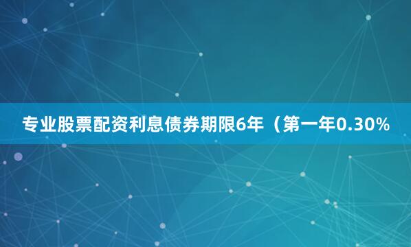 专业股票配资利息债券期限6年（第一年0.30%