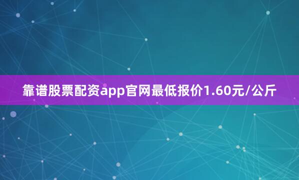 靠谱股票配资app官网最低报价1.60元/公斤