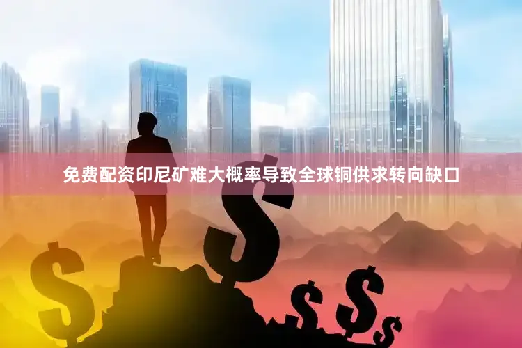 免费配资印尼矿难大概率导致全球铜供求转向缺口