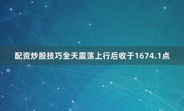 配资炒股技巧全天震荡上行后收于1674.1点
