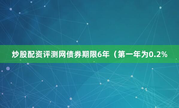 炒股配资评测网债券期限6年（第一年为0.2%