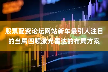 股票配资论坛网站新车最引人注目的当属四颗激光雷达的布局方案