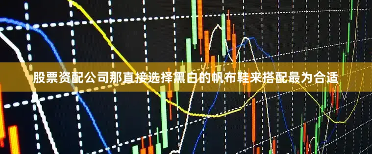 股票资配公司那直接选择黑白的帆布鞋来搭配最为合适
