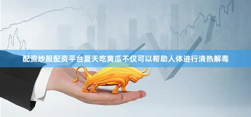 配资炒股配资平台夏天吃黄瓜不仅可以帮助人体进行清热解毒