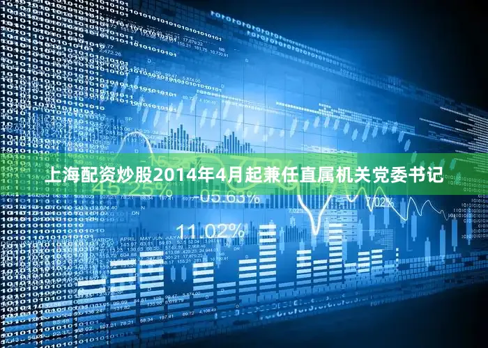 上海配资炒股2014年4月起兼任直属机关党委书记