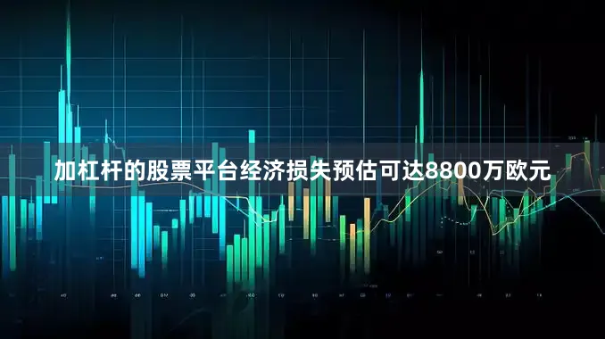 加杠杆的股票平台经济损失预估可达8800万欧元