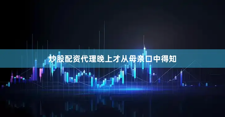 炒股配资代理晚上才从母亲口中得知