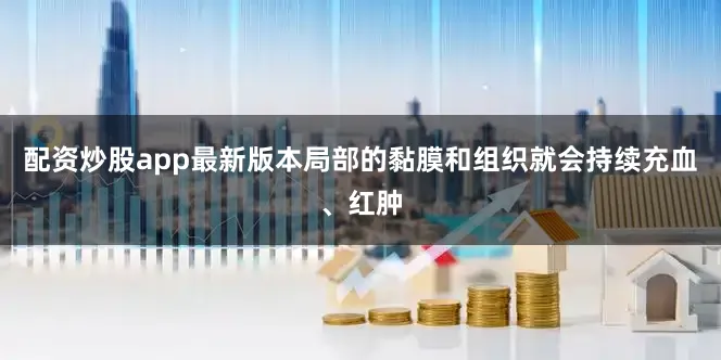 配资炒股app最新版本局部的黏膜和组织就会持续充血、红肿
