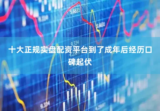 十大正规实盘配资平台到了成年后经历口碑起伏